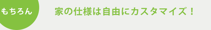 もちろん！家の仕様は自由にカスタマイズ！