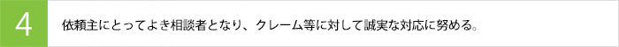 依頼主にとってよき相談者となり、クレーム等に対して誠実な対応に努める。