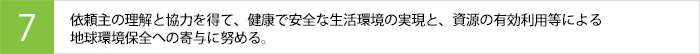依頼主の理解と協力を得て、健康で安全な生活環境の実現と、資源の有効利用等による
地球環境保全への寄与に努める。